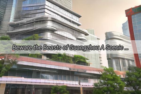 Beware the Beasts of Guangzhou A Scenic Tour of the Citys Most Daring and Dangerous Wildlife